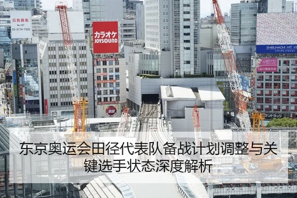东京奥运会田径代表队备战计划调整与关键选手状态深度解析