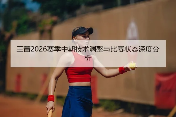 王蔷2026赛季中期技术调整与比赛状态深度分析