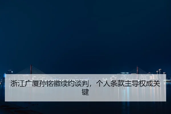 浙江广厦孙铭徽续约谈判，个人条款主导权成关键