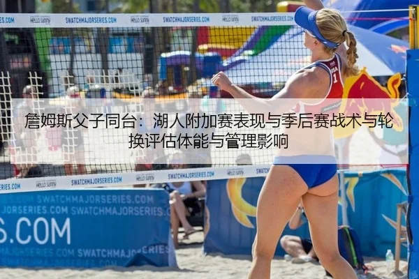 詹姆斯父子同台：湖人附加赛表现与季后赛战术与轮换评估体能与管理影响