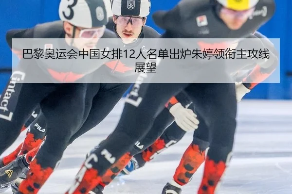 巴黎奥运会中国女排12人名单出炉朱婷领衔主攻线展望
