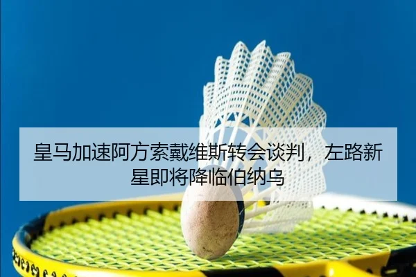 皇马加速阿方索戴维斯转会谈判，左路新星即将降临伯纳乌